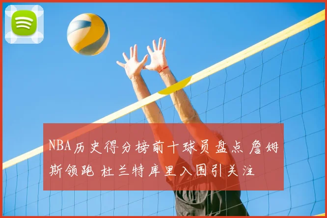 NBA历史得分榜前十球员盘点 詹姆斯领跑 杜兰特库里入围引关注