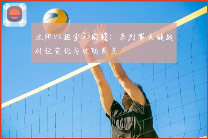 太阳vs掘金G3前瞻：系列赛关键战对位变化与攻防看点